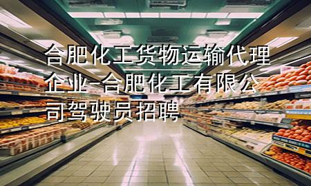 合肥化工货物运输代理企业-合肥化工有限公司驾驶员招聘