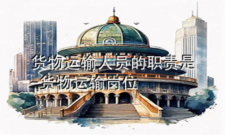 货物运输人员的职责是-货物运输岗位
