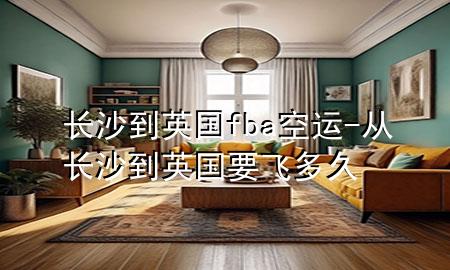 长沙到英国fba空运-从长沙到英国要飞多久