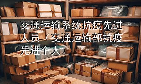 交通运输系统抗疫先进人员(交通运输部抗疫先进个人)
