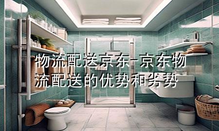 物流配送京东-京东物流配送的优势和劣势