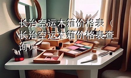 长治空运木箱价格表（长治空运木箱价格表查询）