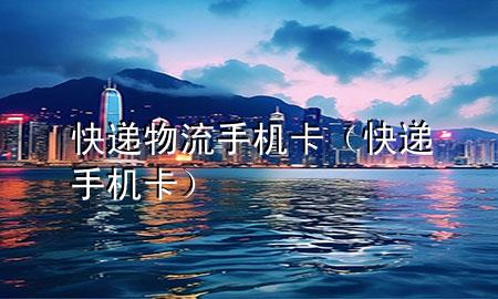 快递物流手机卡(快递 手机卡)