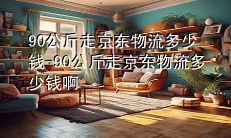 90公斤走京东物流多少钱-90公斤走京东物流多少钱啊