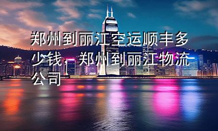 郑州到丽江空运顺丰多少钱,郑州到丽江物流公司