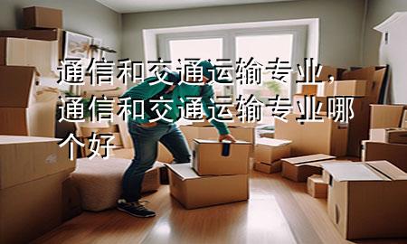 通信和交通运输专业,通信和交通运输专业哪个好