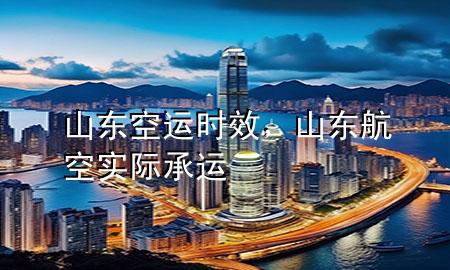 山东空运时效，山东航空实际承运