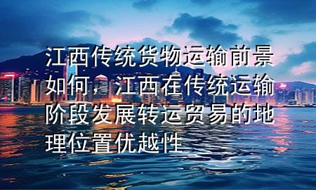 江西传统货物运输前景如何,江西在传统运输阶段发展转运贸易的地理位置优越性