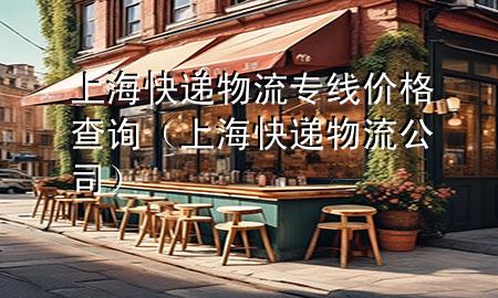 上海快递物流专线价格查询(上海快递物流公司)