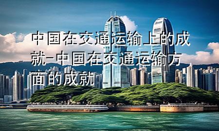 中国在交通运输上的成就-中国在交通运输方面的成就