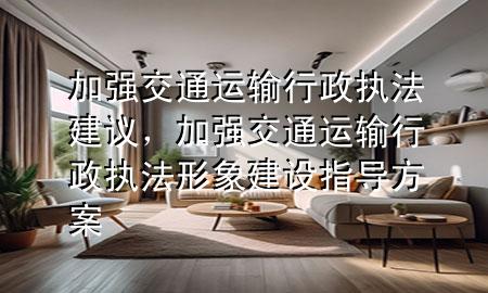 加强交通运输行政执法建议,加强交通运输行政执法形象建设指导方案