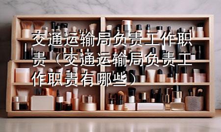 交通运输局负责工作职责(交通运输局负责工作职责有哪些)