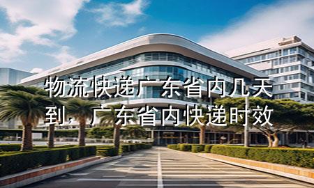物流快递广东省内几天到，广东省内快递时效