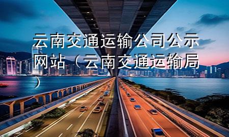 云南交通运输公司公示网站(云南交通运输局)