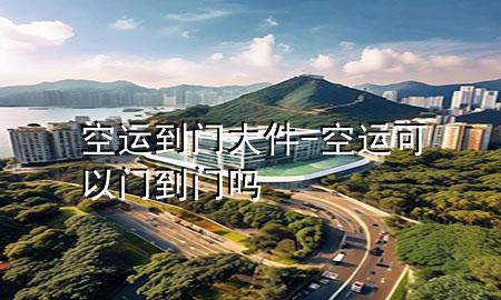 空运到门大件-空运可以门到门吗