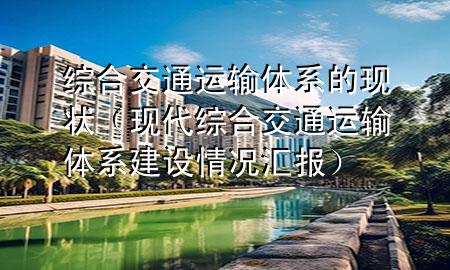 综合交通运输体系的现状(现代综合交通运输体系建设情况汇报)