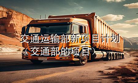 交通运输部新项目计划(交通部的项目)