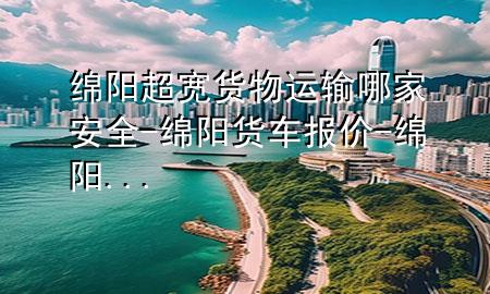绵阳超宽货物运输哪家安全-绵阳货车报价-绵阳...