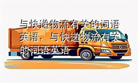 与快递物流有关的词语英语,与快递物流有关的词语英语