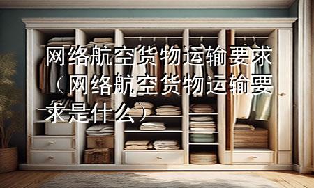 网络航空货物运输要求(网络航空货物运输要求是什么)