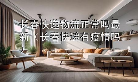 长春快递物流正常吗最新（长春快递有疫情吗）