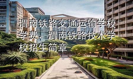 渭南铁路交通运输学校学费,渭南铁路技术学校招生简章