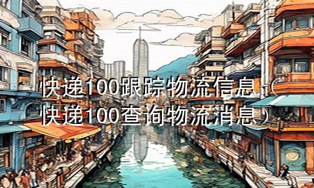 快递100跟踪物流信息(快递100查询物流消息)