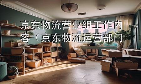 京东物流营业组工作内容(京东物流运营部门)