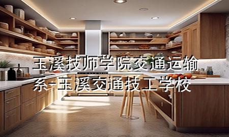 玉溪技师学院交通运输系-玉溪交通技工学校