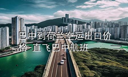 巴中到荷兰空运出口价格-直飞巴中航班