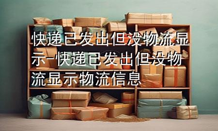 快递已发出但没物流显示-快递已发出但没物流显示物流信息