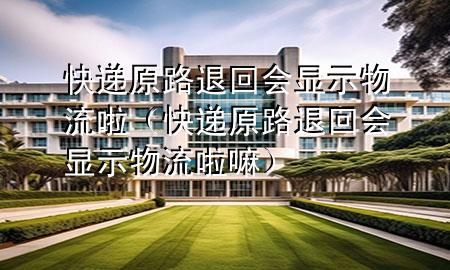 快递原路退回会显示物流啦(快递原路退回会显示物流啦嘛)