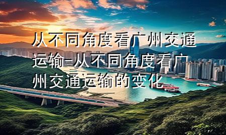 从不同角度看广州交通运输-从不同角度看广州交通运输的变化