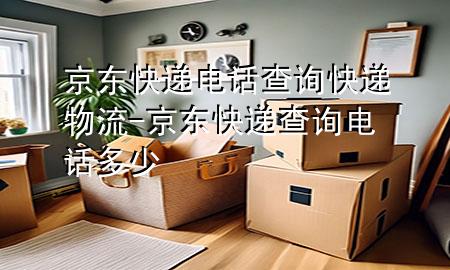 京东快递电话查询快递物流-京东快递查询电话多少