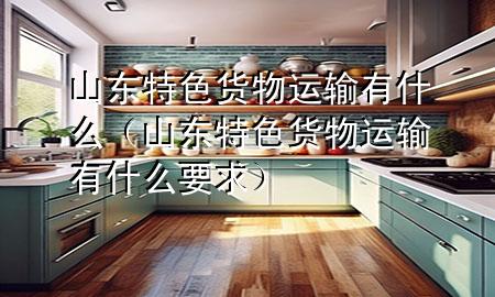 山东特色货物运输有什么(山东特色货物运输有什么要求)