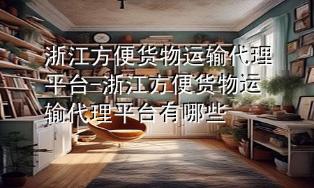 浙江方便货物运输代理平台-浙江方便货物运输代理平台有哪些
