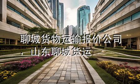 聊城货物运输报价公司,山东聊城货运