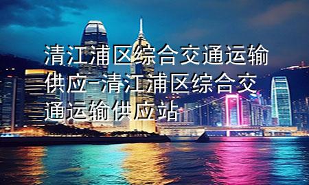 清江浦区综合交通运输供应-清江浦区综合交通运输供应站