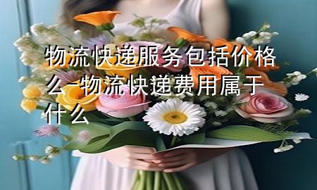 物流快递服务包括价格么-物流快递费用属于什么