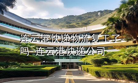 连云港快递物流复工了吗-连云港快递公司