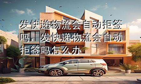 发快递物流会自动拒签吗,发快递物流会自动拒签吗怎么办