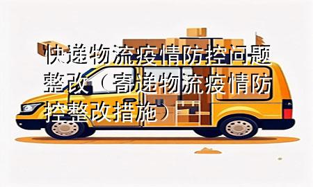 快递物流疫情防控问题整改(寄递物流疫情防控整改措施)