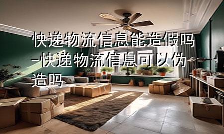 快递物流信息能造假吗-快递物流信息可以伪造吗