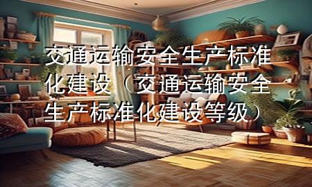 交通运输安全生产标准化建设(交通运输安全生产标准化建设等级)