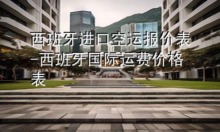 西班牙进口空运报价表-西班牙国际运费价格表