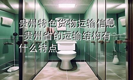 贵州特色货物运输信息-贵州省的运输结构有什么特点