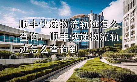 顺丰快递物流轨迹怎么查询,顺丰快递物流轨迹怎么查询到
