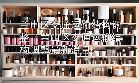 兰山区交通运输结构调整（兰山区交通运输结构调整最新消息）