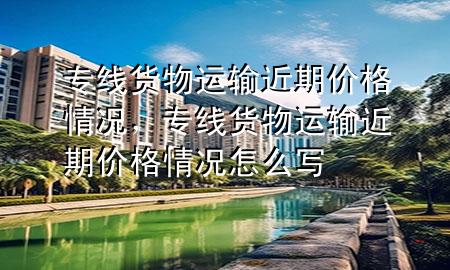 专线货物运输近期价格情况,专线货物运输近期价格情况怎么写