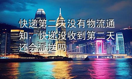 快递第二天没有物流通知,快递没收到第二天还会派送吗